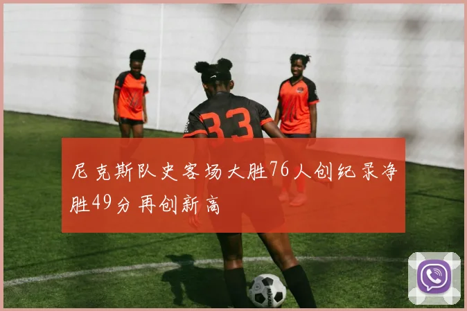 尼克斯队史客场大胜76人创纪录净胜49分再创新高