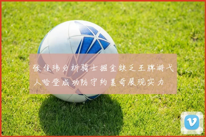 张佳玮分析骑士掘金缺乏王牌游弋人哈登成功防守约基奇展现实力