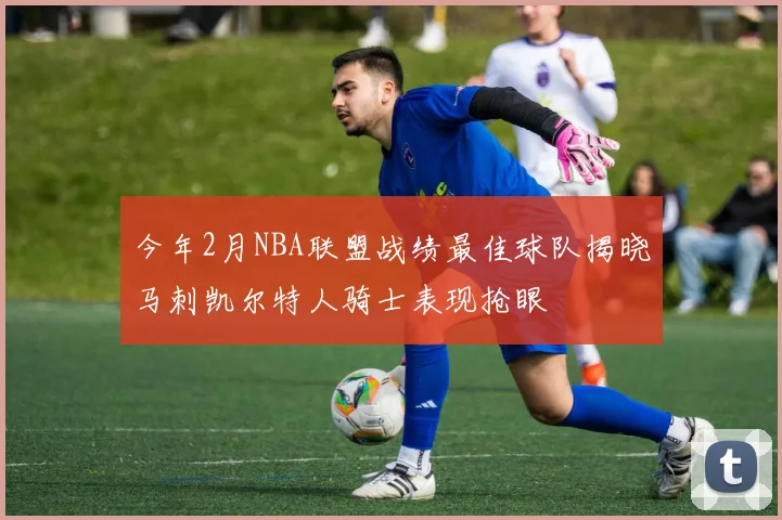 今年2月NBA联盟战绩最佳球队揭晓马刺凯尔特人骑士表现抢眼