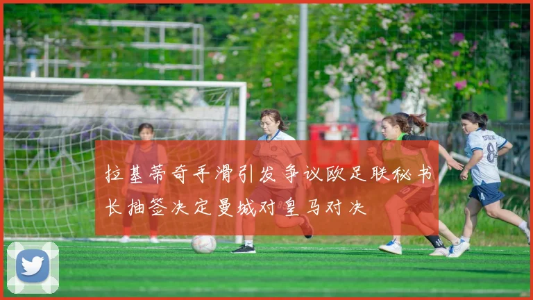 拉基蒂奇手滑引发争议欧足联秘书长抽签决定曼城对皇马对决