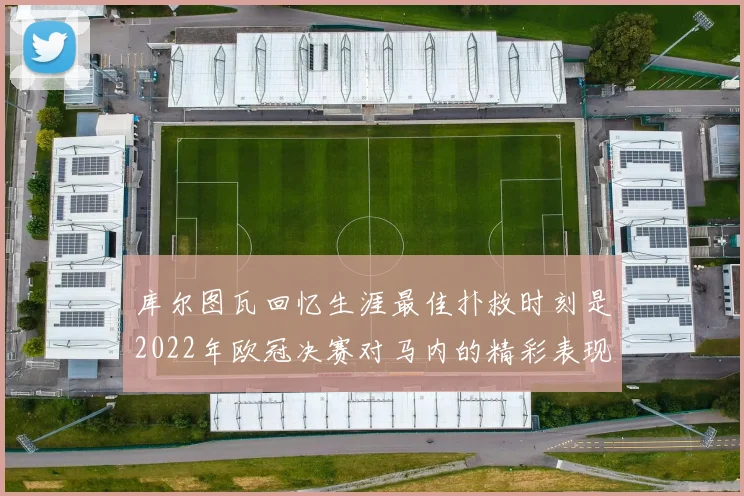库尔图瓦回忆生涯最佳扑救时刻是2022年欧冠决赛对马内的精彩表现