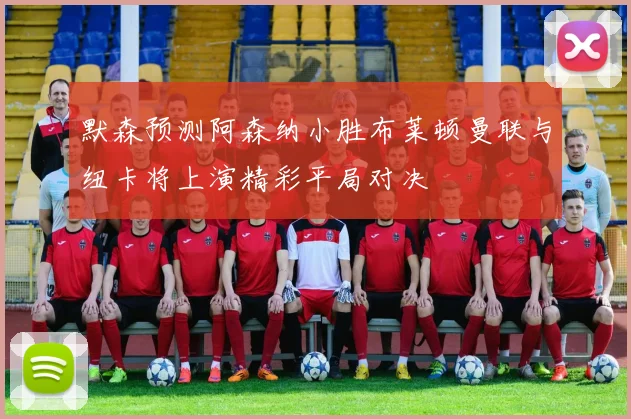 默森预测阿森纳小胜布莱顿曼联与纽卡将上演精彩平局对决