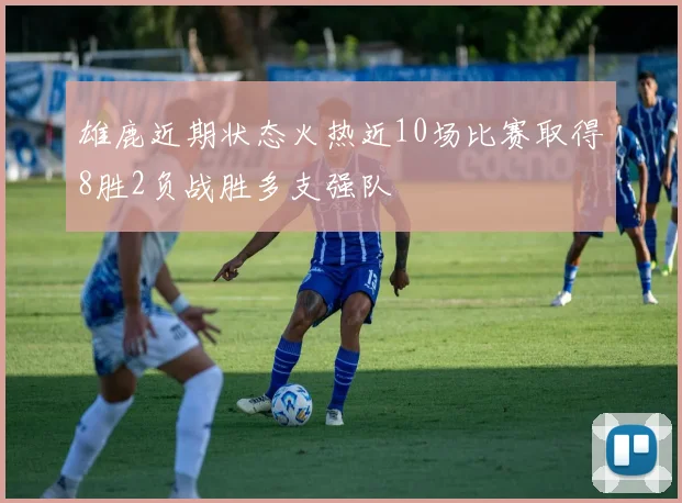 雄鹿近期状态火热近10场比赛取得8胜2负战胜多支强队
