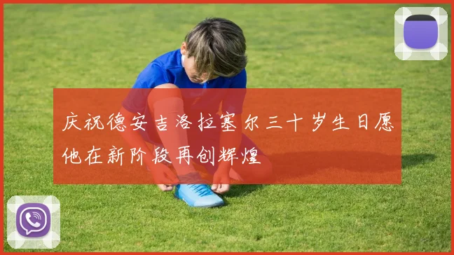 庆祝德安吉洛拉塞尔三十岁生日愿他在新阶段再创辉煌