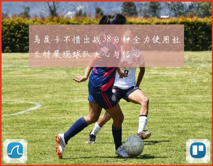 乌度卡不惜出战38分钟全力使用杜兰特展现球队决心与信心