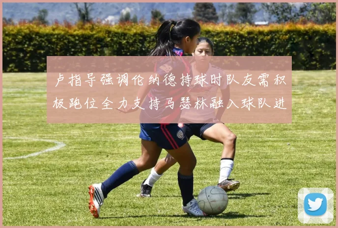 卢指导强调伦纳德持球时队友需积极跑位全力支持马瑟林融入球队进攻体系