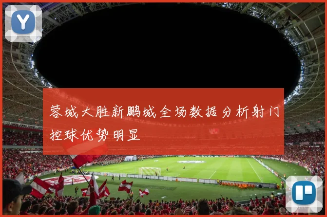 蓉城大胜新鹏城全场数据分析射门控球优势明显