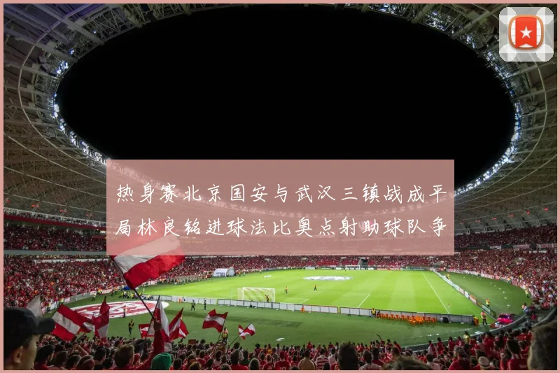 热身赛北京国安与武汉三镇战成平局林良铭进球法比奥点射助球队争平
