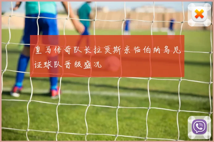 皇马传奇队长拉莫斯亲临伯纳乌见证球队晋级盛况