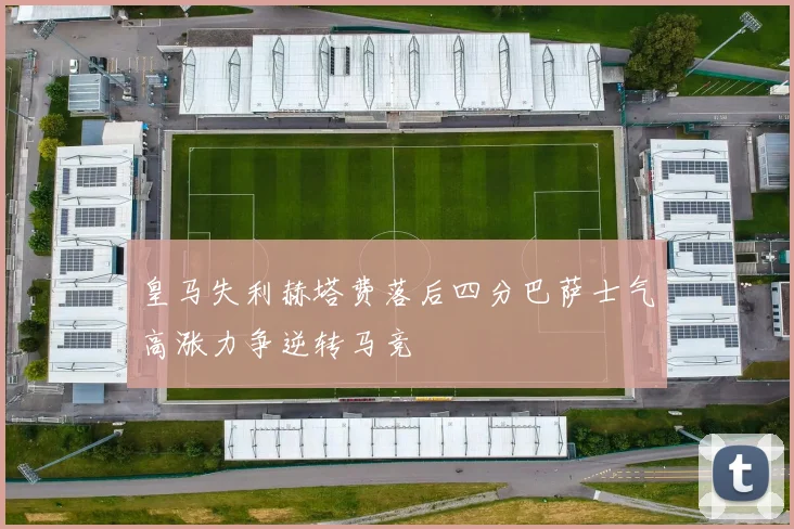 皇马失利赫塔费落后四分巴萨士气高涨力争逆转马竞