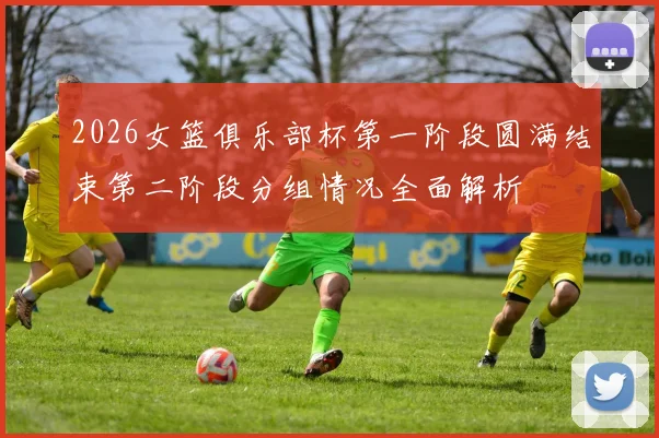 2026女篮俱乐部杯第一阶段圆满结束第二阶段分组情况全面解析
