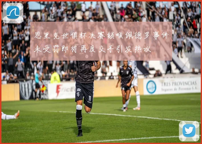 恩里克世俱杯决赛锁喉佩德罗事件未受罚即将再度交手引发热议