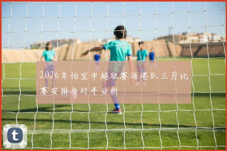 2026年怡宝中超联赛海港队三月比赛安排与对手分析