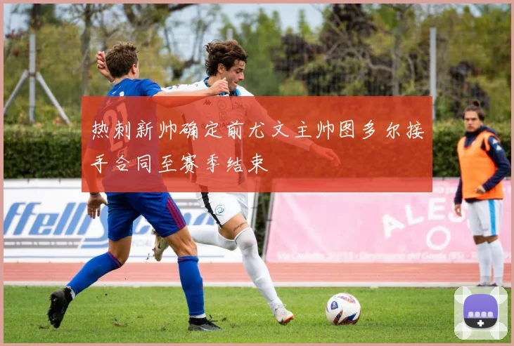 热刺新帅确定前尤文主帅图多尔接手合同至赛季结束