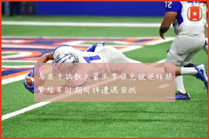 乌度卡执教火箭末节领先被逆转频繁绿军时期同样遭遇困扰