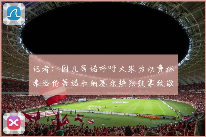 记者：因凡蒂诺呼吁大家为切费林弗洛伦蒂诺和纳赛尔热烈鼓掌致敬