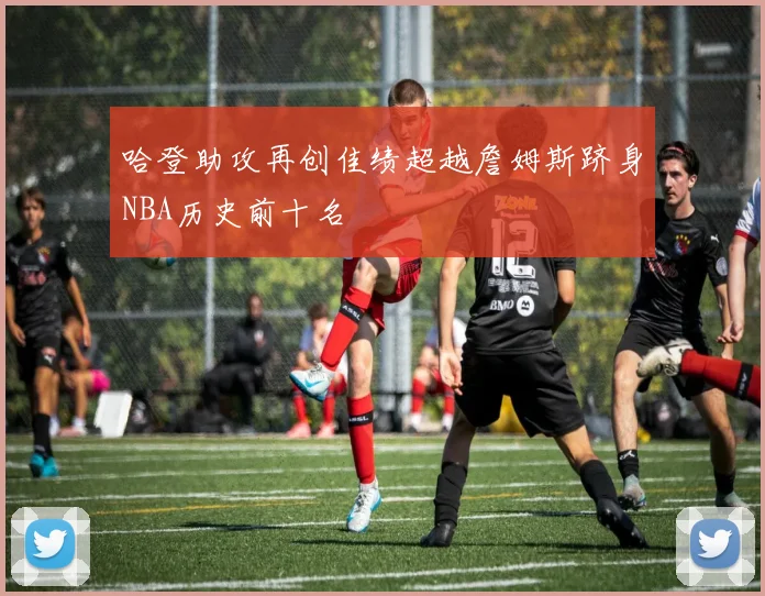 哈登助攻再创佳绩超越詹姆斯跻身NBA历史前十名