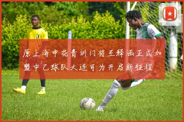 原上海申花青训门将王释涵正式加盟中乙球队大连可为开启新征程