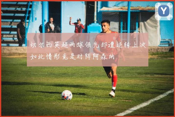 切尔西英超两球领先却遭逆转上次如此情形竟是对阵阿森纳