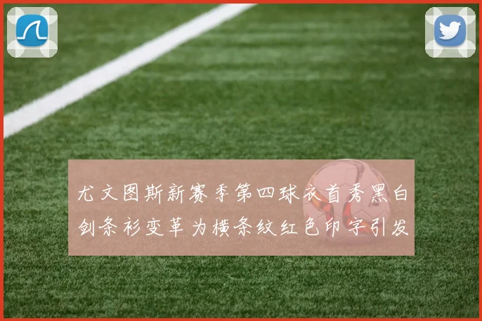 尤文图斯新赛季第四球衣首秀黑白剑条衫变革为横条纹红色印字引发关注