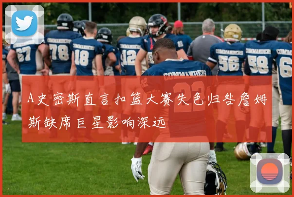 A史密斯直言扣篮大赛失色归咎詹姆斯缺席巨星影响深远