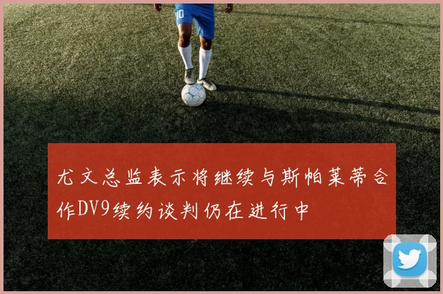 尤文总监表示将继续与斯帕莱蒂合作DV9续约谈判仍在进行中