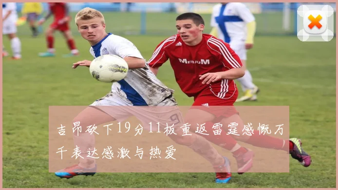 吉昂砍下19分11板重返雷霆感慨万千表达感激与热爱