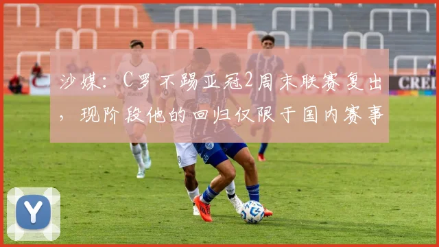 沙媒：C罗不踢亚冠2周末联赛复出，现阶段他的回归仅限于国内赛事