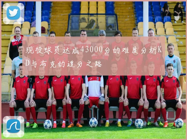 现役球员达成43000分的难度分析KD与布克的追分之路
