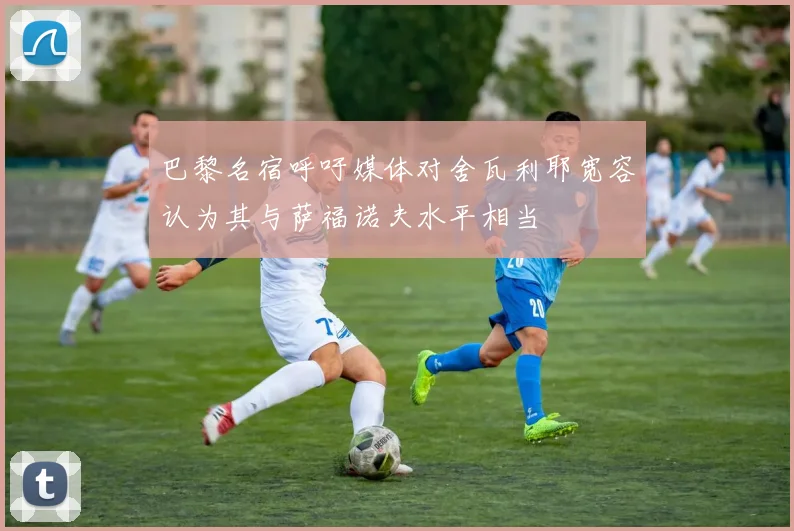 巴黎名宿呼吁媒体对舍瓦利耶宽容认为其与萨福诺夫水平相当