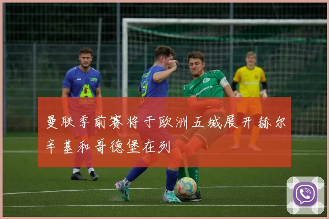 曼联季前赛将于欧洲五城展开赫尔辛基和哥德堡在列
