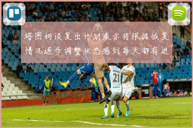 塔图姆谈复出计划表示将根据恢复情况逐步调整状态感到每天都有进步