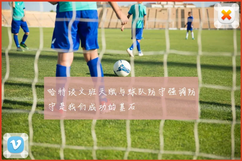 哈特谈文班天赋与球队防守强调防守是我们成功的基石