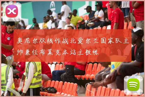 奥尼尔双线作战北爱尔兰国家队主帅兼任布莱克本站主教练